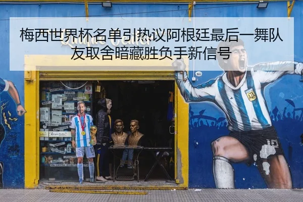 梅西世界杯名单引热议阿根廷最后一舞队友取舍暗藏胜负手新信号