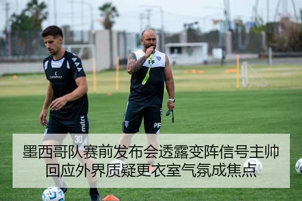 墨西哥队赛前发布会透露变阵信号主帅回应外界质疑更衣室气氛成焦点